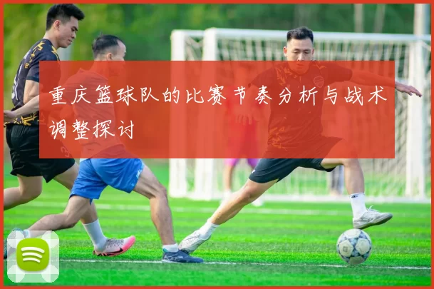 重庆篮球队的比赛节奏分析与战术调整探讨