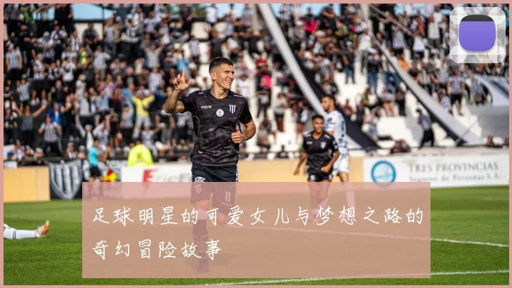 足球明星的可爱女儿与梦想之路的奇幻冒险故事