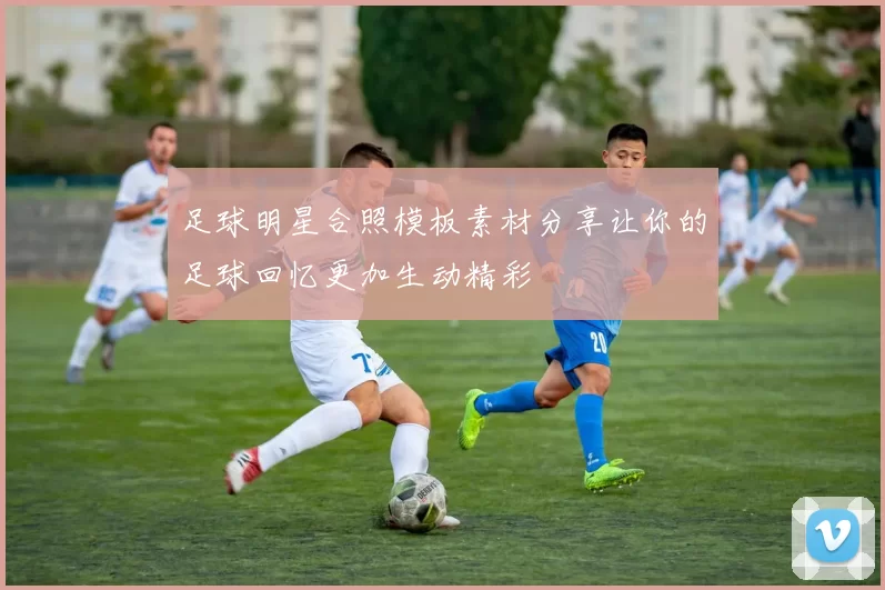 足球明星合照模板素材分享让你的足球回忆更加生动精彩