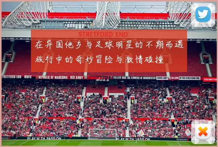 在异国他乡与足球明星的不期而遇旅行中的奇妙冒险与激情碰撞