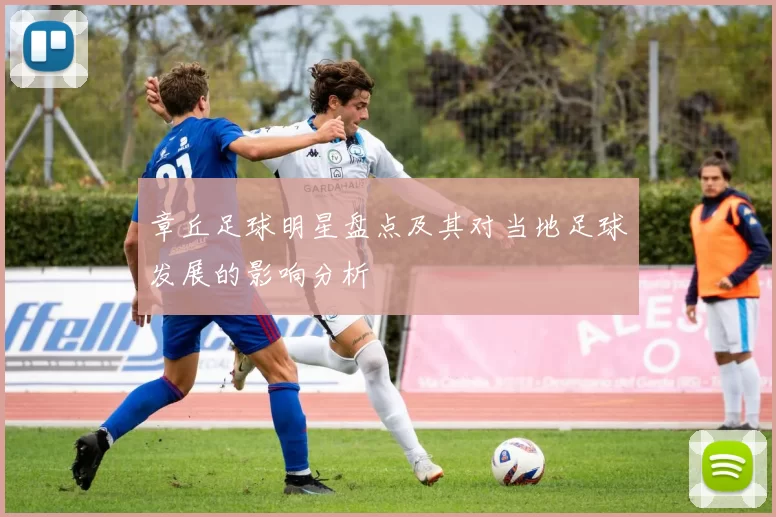 章丘足球明星盘点及其对当地足球发展的影响分析