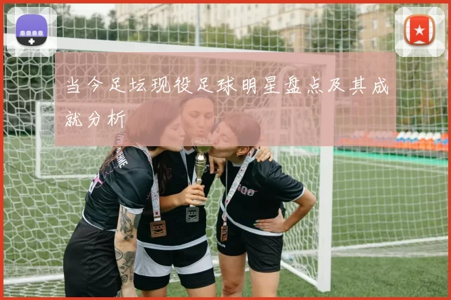 当今足坛现役足球明星盘点及其成就分析