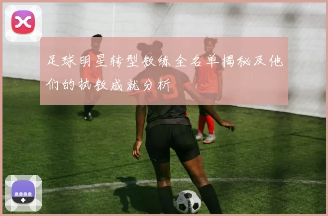 足球明星转型教练全名单揭秘及他们的执教成就分析