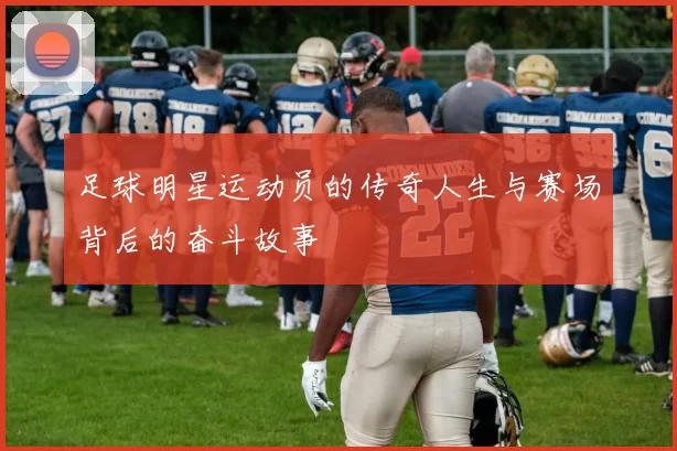 足球明星运动员的传奇人生与赛场背后的奋斗故事