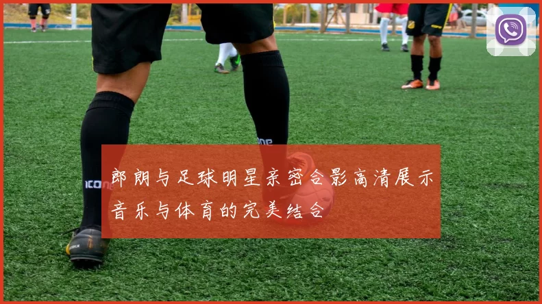 郎朗与足球明星亲密合影高清展示音乐与体育的完美结合