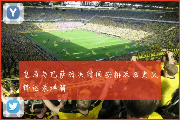 皇马与巴萨对决时间安排及历史交锋记录详解