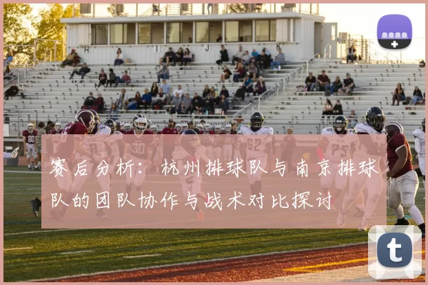 赛后分析：杭州排球队与南京排球队的团队协作与战术对比探讨