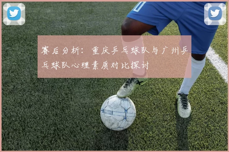 赛后分析：重庆乒乓球队与广州乒乓球队心理素质对比探讨