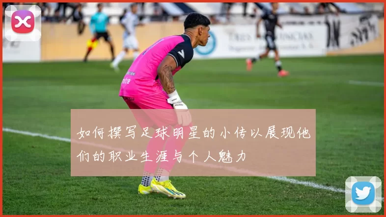 如何撰写足球明星的小传以展现他们的职业生涯与个人魅力