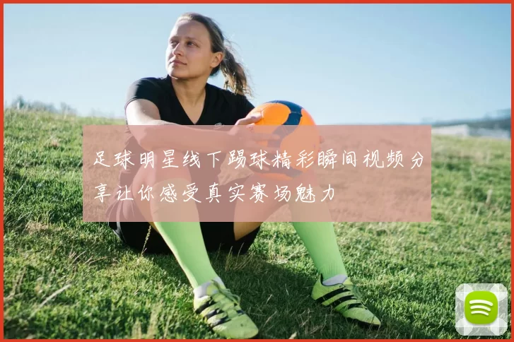 足球明星线下踢球精彩瞬间视频分享让你感受真实赛场魅力