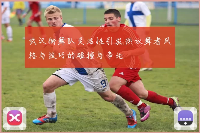 武汉街舞队灵活性引发热议舞者风格与技巧的碰撞与争论