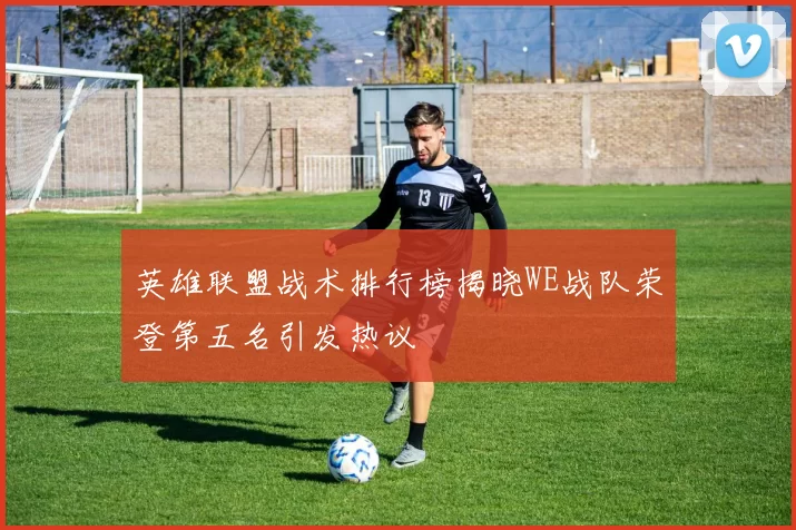 英雄联盟战术排行榜揭晓WE战队荣登第五名引发热议