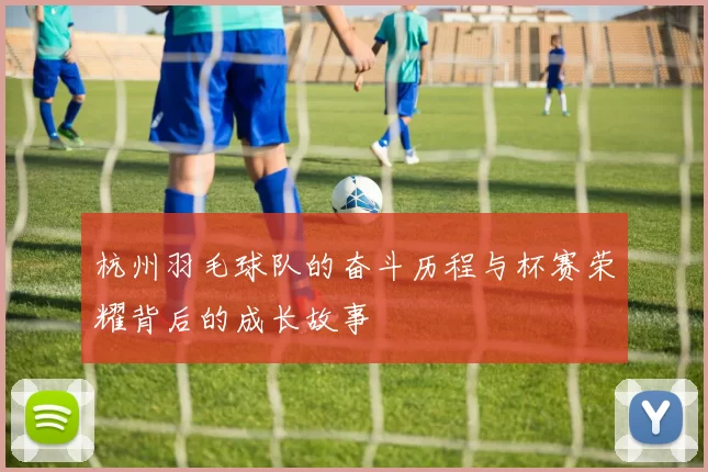 杭州羽毛球队的奋斗历程与杯赛荣耀背后的成长故事
