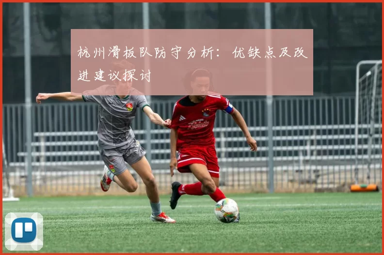杭州滑板队防守分析：优缺点及改进建议探讨