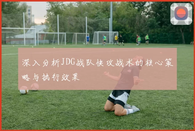 深入分析JDG战队快攻战术的核心策略与执行效果