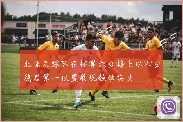北京足球队在杯赛积分榜上以95分稳居第一位置展现强劲实力