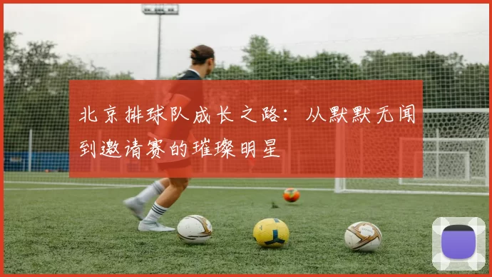 北京排球队成长之路：从默默无闻到邀请赛的璀璨明星