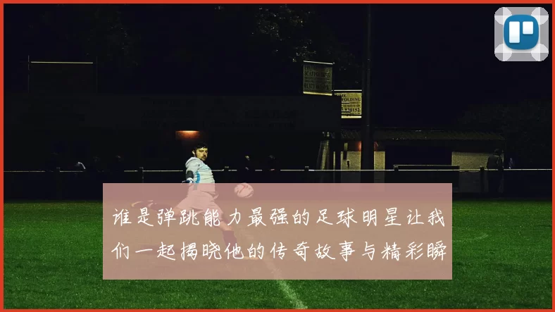 谁是弹跳能力最强的足球明星让我们一起揭晓他的传奇故事与精彩瞬间