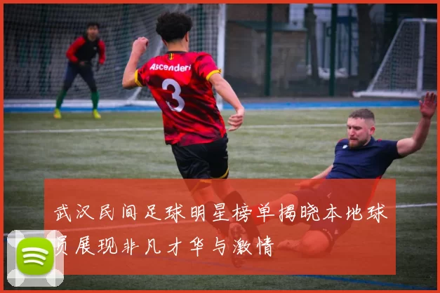 武汉民间足球明星榜单揭晓本地球员展现非凡才华与激情