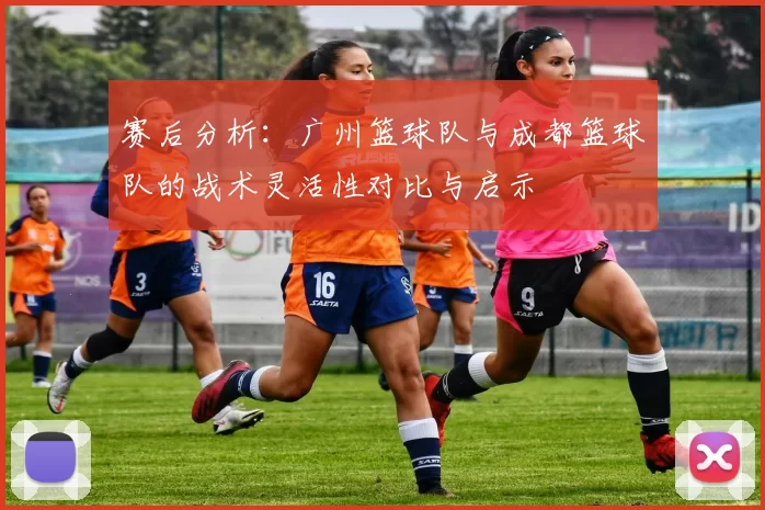 赛后分析：广州篮球队与成都篮球队的战术灵活性对比与启示