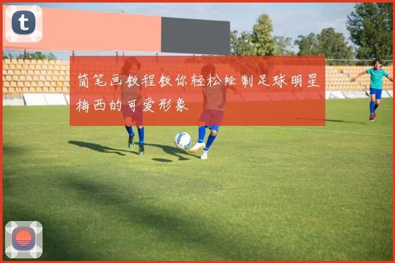 简笔画教程教你轻松绘制足球明星梅西的可爱形象