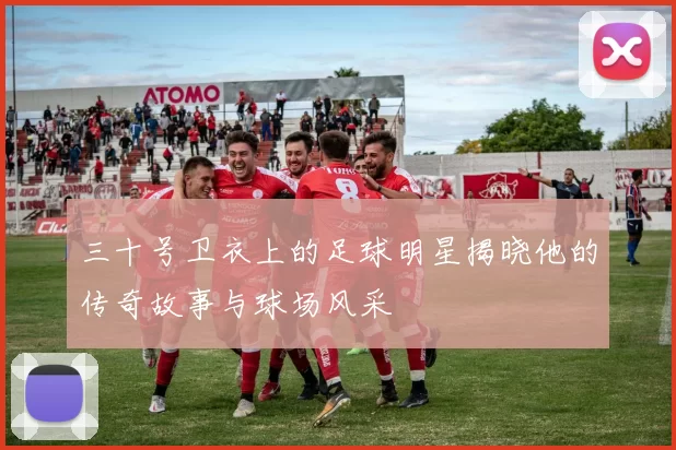 三十号卫衣上的足球明星揭晓他的传奇故事与球场风采