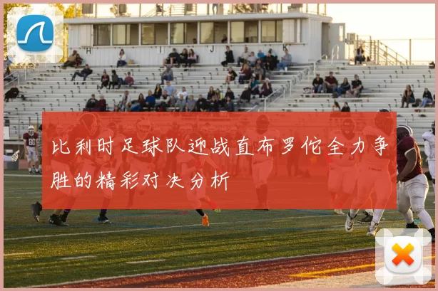 比利时足球队迎战直布罗佗全力争胜的精彩对决分析