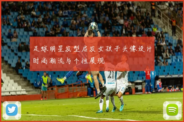 足球明星发型启发女孩子头像设计时尚潮流与个性展现