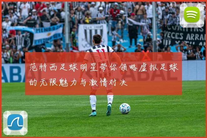 范特西足球明星带你领略虚拟足球的无限魅力与激情对决