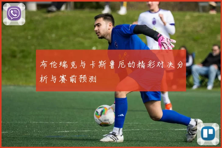 布伦瑞克与卡斯鲁厄的精彩对决分析与赛前预测