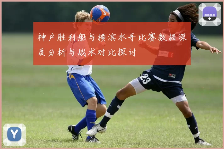 神户胜利船与横滨水手比赛数据深度分析与战术对比探讨