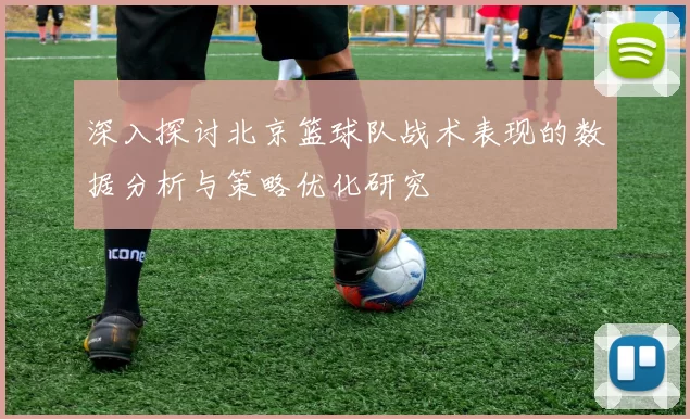 深入探讨北京篮球队战术表现的数据分析与策略优化研究