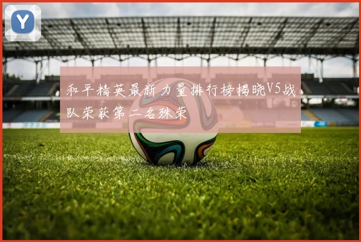 和平精英最新力量排行榜揭晓V5战队荣获第二名殊荣