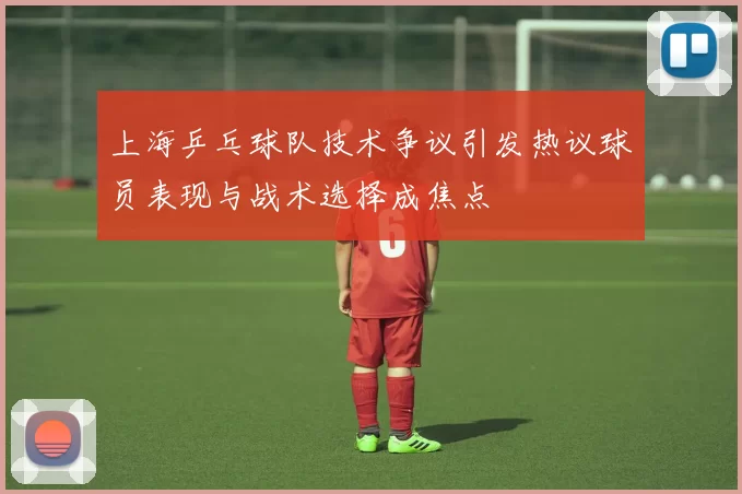 上海乒乓球队技术争议引发热议球员表现与战术选择成焦点