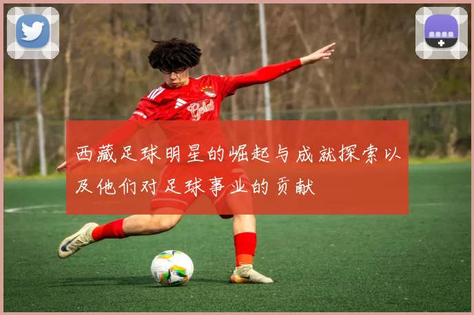 西藏足球明星的崛起与成就探索以及他们对足球事业的贡献