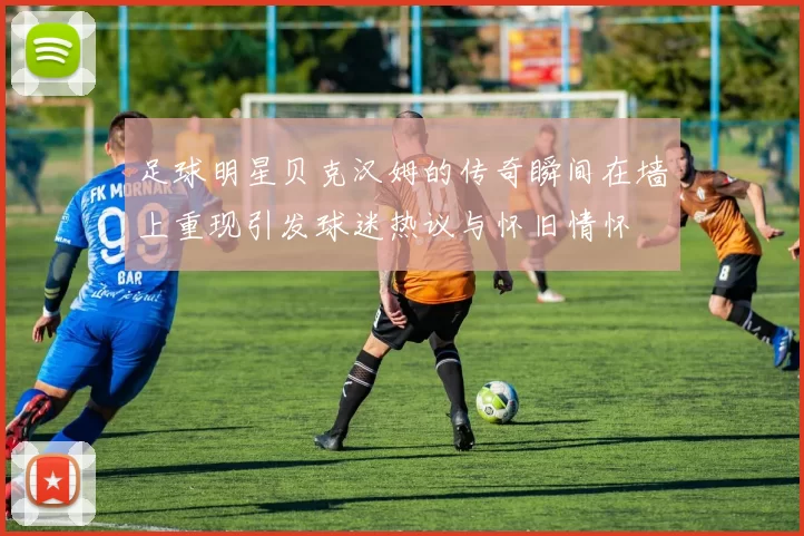 足球明星贝克汉姆的传奇瞬间在墙上重现引发球迷热议与怀旧情怀