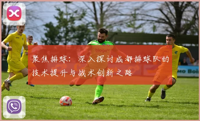 聚焦排球：深入探讨成都排球队的技术提升与战术创新之路