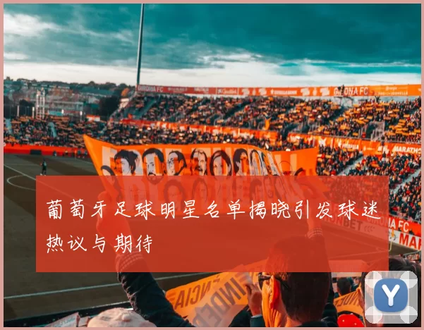 葡萄牙足球明星名单揭晓引发球迷热议与期待