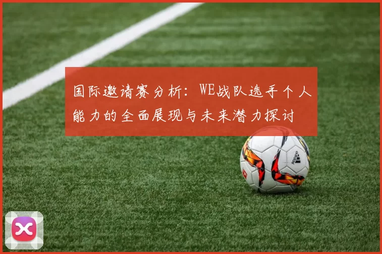 国际邀请赛分析：WE战队选手个人能力的全面展现与未来潜力探讨