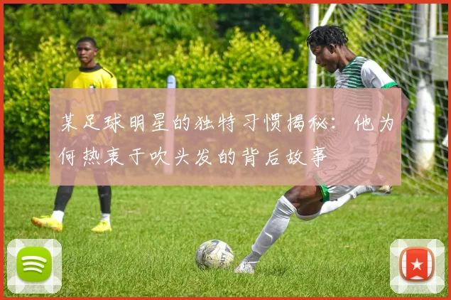 某足球明星的独特习惯揭秘：他为何热衷于吹头发的背后故事