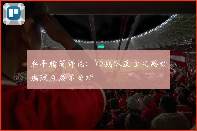 和平精英评论：V5战队反击之路的成败与启示分析