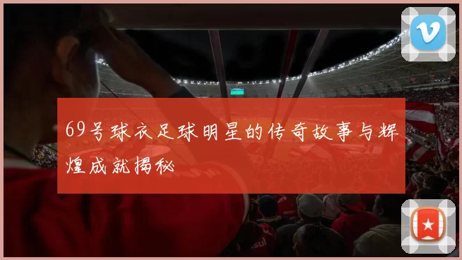 69号球衣足球明星的传奇故事与辉煌成就揭秘