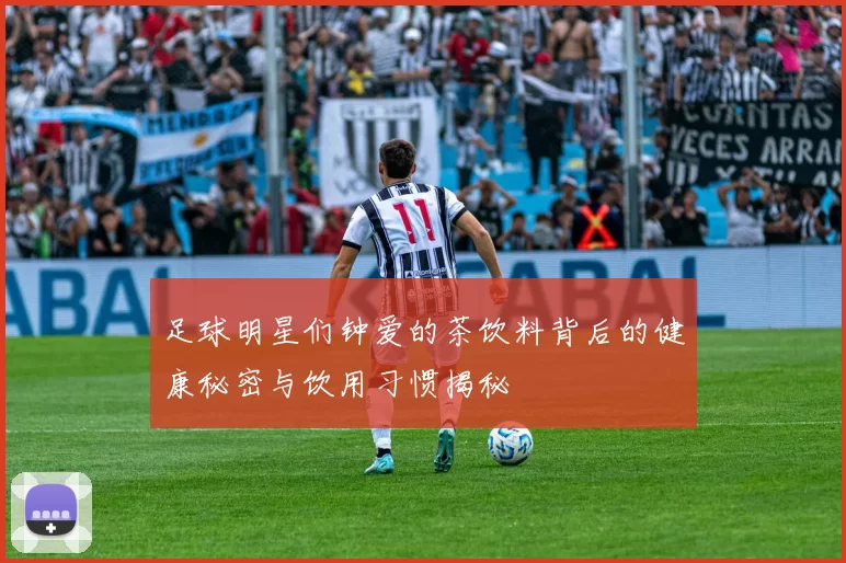 足球明星们钟爱的茶饮料背后的健康秘密与饮用习惯揭秘