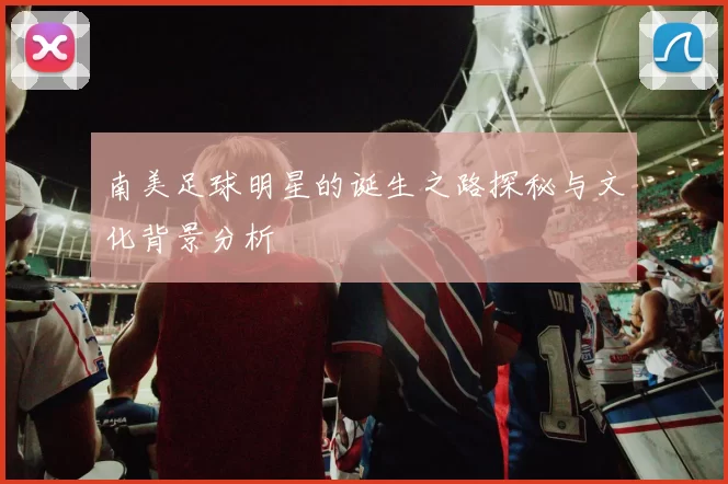 南美足球明星的诞生之路探秘与文化背景分析