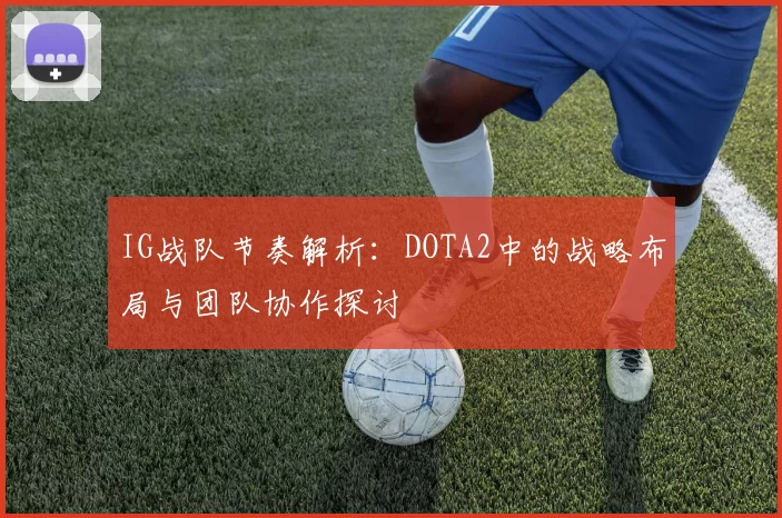 IG战队节奏解析：DOTA2中的战略布局与团队协作探讨