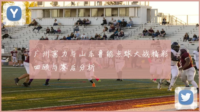 广州富力与山东鲁能点球大战精彩回顾与赛后分析