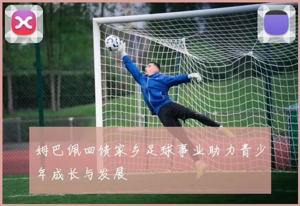 姆巴佩回馈家乡足球事业助力青少年成长与发展