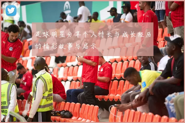 足球明星分享个人特长与成长经历的精彩故事与启示