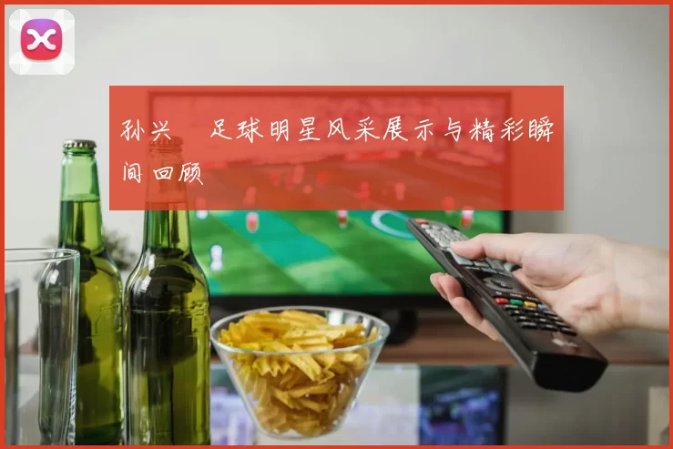 孙兴慜足球明星风采展示与精彩瞬间回顾