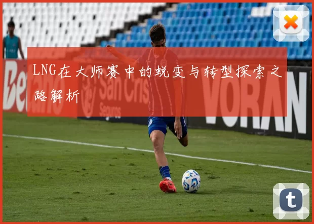 LNG在大师赛中的蜕变与转型探索之路解析